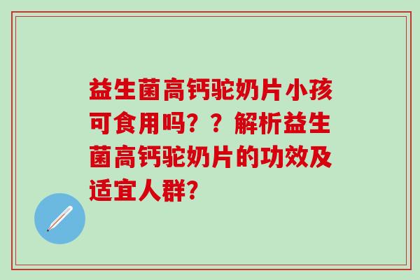 益生菌高钙驼奶片小孩可食用吗？？解析益生菌高钙驼奶片的功效及适宜人群？