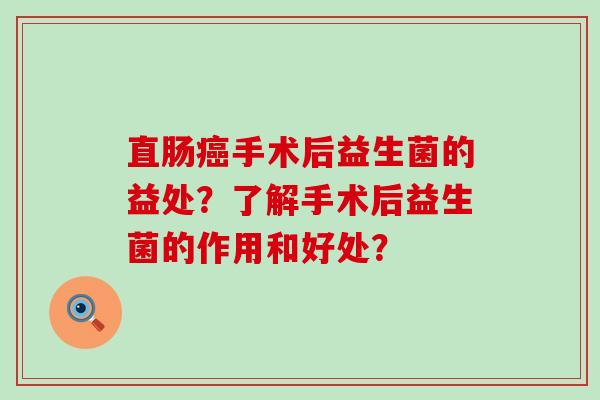 直肠手术后益生菌的益处？了解手术后益生菌的作用和好处？