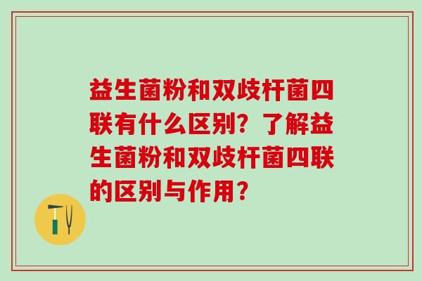 益生菌粉和双歧杆菌四联有什么区别？了解益生菌粉和双歧杆菌四联的区别与作用？