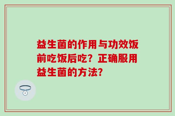 益生菌的作用与功效饭前吃饭后吃？正确服用益生菌的方法？