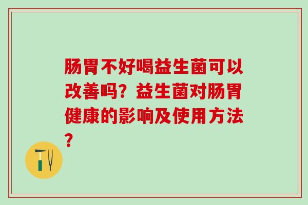 肠胃不好喝益生菌可以改善吗？益生菌对肠胃健康的影响及使用方法？