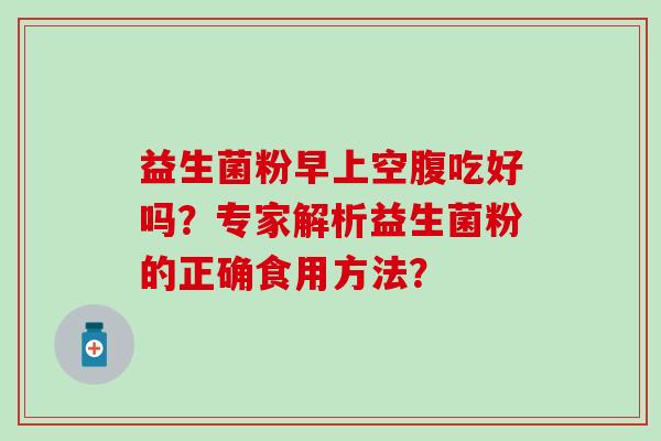 益生菌粉早上空腹吃好吗？专家解析益生菌粉的正确食用方法？