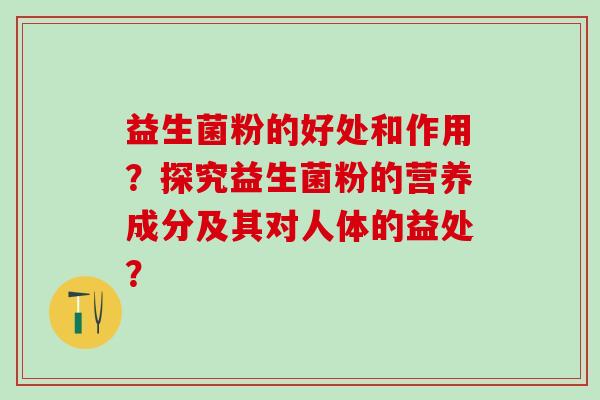 益生菌粉的好处和作用？探究益生菌粉的营养成分及其对人体的益处？