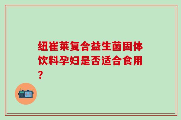 纽崔莱复合益生菌固体饮料孕妇是否适合食用？