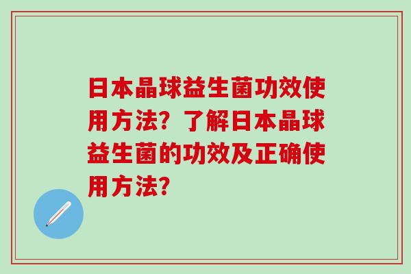 日本晶球益生菌功效使用方法？了解日本晶球益生菌的功效及正确使用方法？