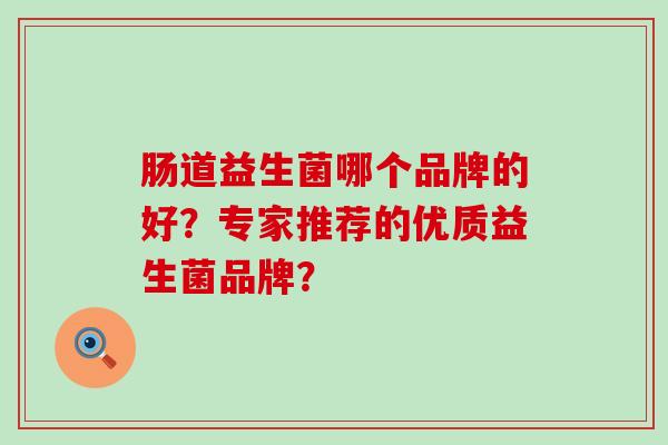 肠道益生菌哪个品牌的好？专家推荐的优质益生菌品牌？