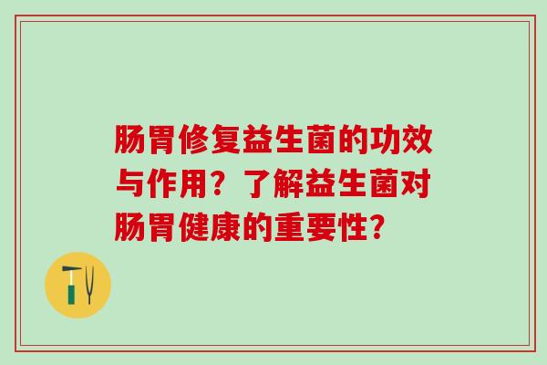 肠胃修复益生菌的功效与作用？了解益生菌对肠胃健康的重要性？