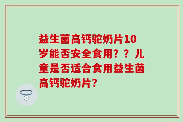 益生菌高钙驼奶片10岁能否安全食用？？儿童是否适合食用益生菌高钙驼奶片？