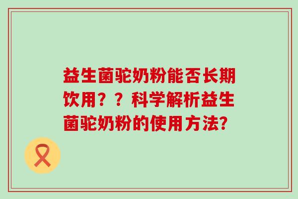 益生菌驼奶粉能否长期饮用？？科学解析益生菌驼奶粉的使用方法？