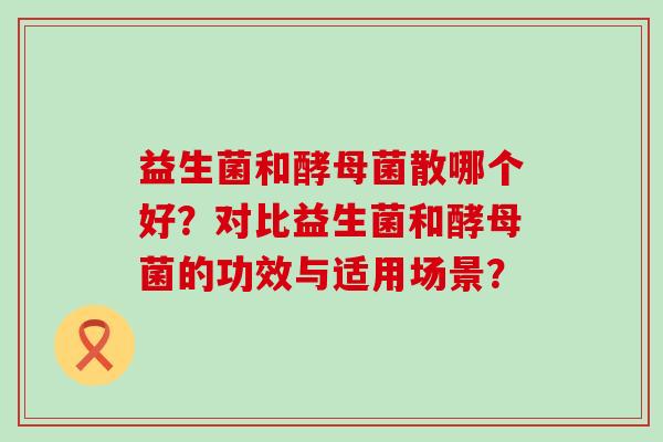 益生菌和酵母菌散哪个好？对比益生菌和酵母菌的功效与适用场景？