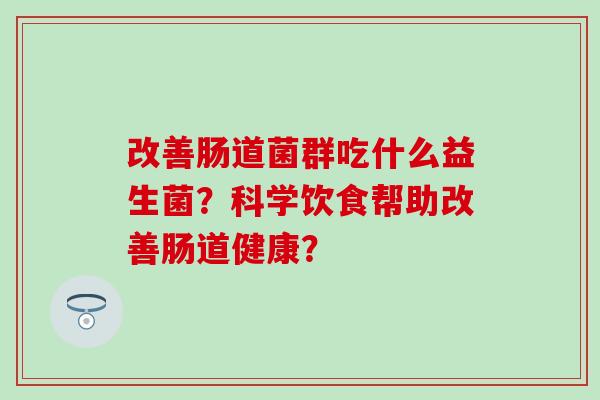 改善肠道菌群吃什么益生菌？科学饮食帮助改善肠道健康？