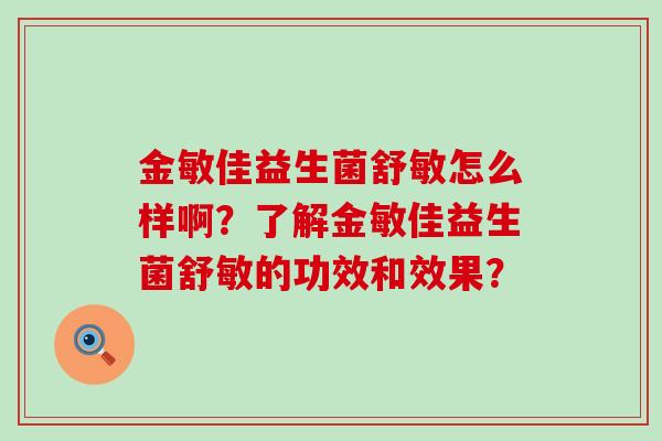 金敏佳益生菌舒敏怎么样啊？了解金敏佳益生菌舒敏的功效和效果？