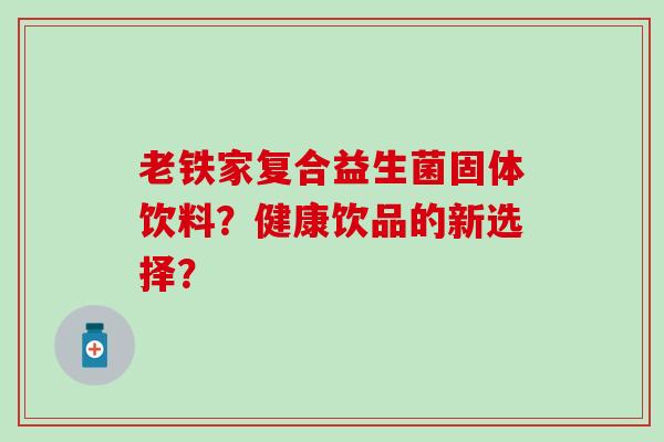 老铁家复合益生菌固体饮料？健康饮品的新选择？