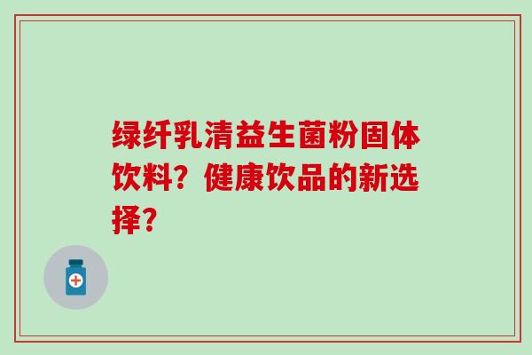 绿纤乳清益生菌粉固体饮料？健康饮品的新选择？