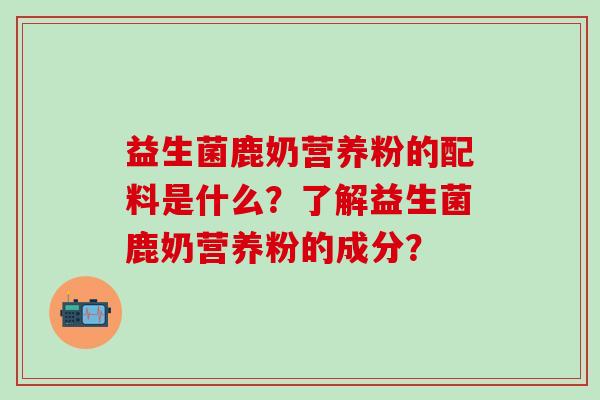 益生菌鹿奶营养粉的配料是什么？了解益生菌鹿奶营养粉的成分？