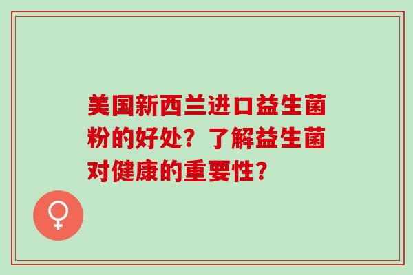 美国新西兰进口益生菌粉的好处？了解益生菌对健康的重要性？