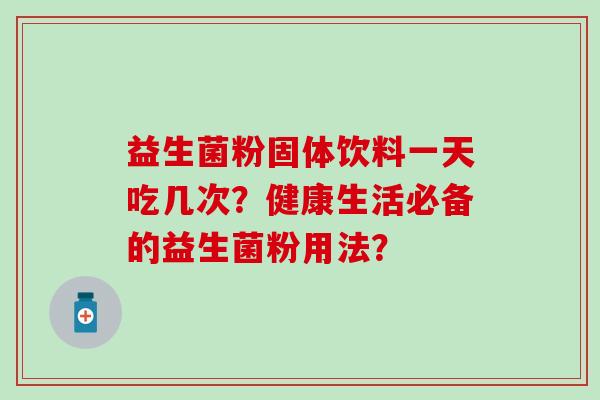 益生菌粉固体饮料一天吃几次？健康生活必备的益生菌粉用法？