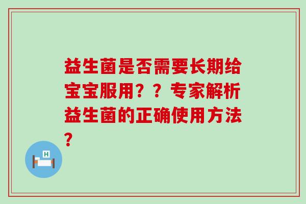 益生菌是否需要长期给宝宝服用？？专家解析益生菌的正确使用方法？