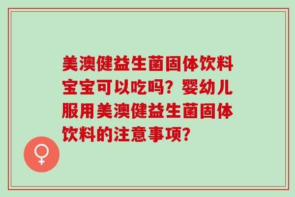 美澳健益生菌固体饮料宝宝可以吃吗？婴幼儿服用美澳健益生菌固体饮料的注意事项？