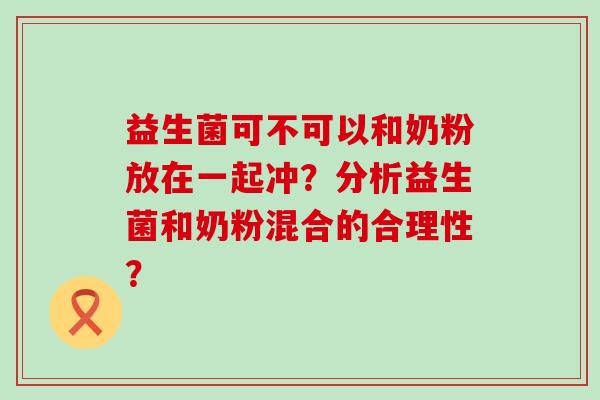 益生菌可不可以和奶粉放在一起冲？分析益生菌和奶粉混合的合理性？