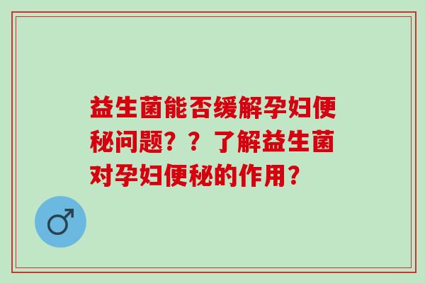 益生菌能否缓解孕妇问题？？了解益生菌对孕妇的作用？