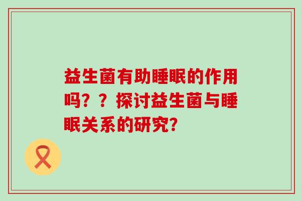 益生菌有助的作用吗？？探讨益生菌与关系的研究？