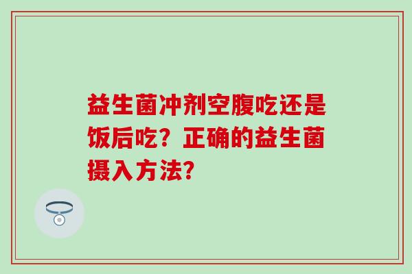 益生菌冲剂空腹吃还是饭后吃？正确的益生菌摄入方法？