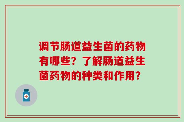 调节肠道益生菌的有哪些？了解肠道益生菌的种类和作用？