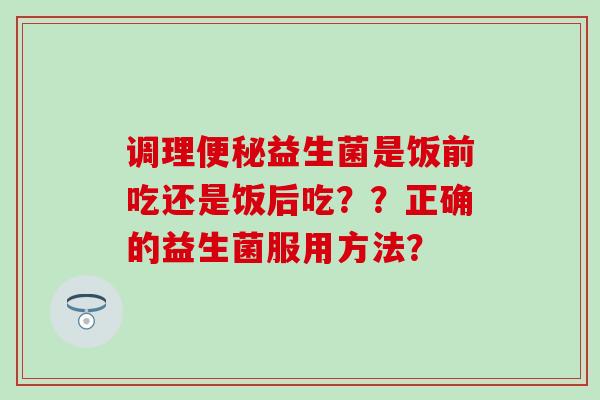 调理益生菌是饭前吃还是饭后吃？？正确的益生菌服用方法？