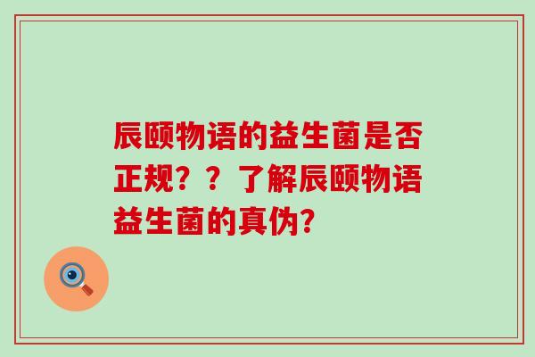 辰颐物语的益生菌是否正规？？了解辰颐物语益生菌的真伪？