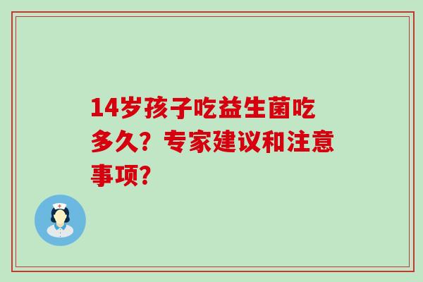 14岁孩子吃益生菌吃多久？专家建议和注意事项？