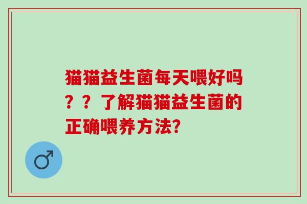 猫猫益生菌每天喂好吗？？了解猫猫益生菌的正确喂养方法？