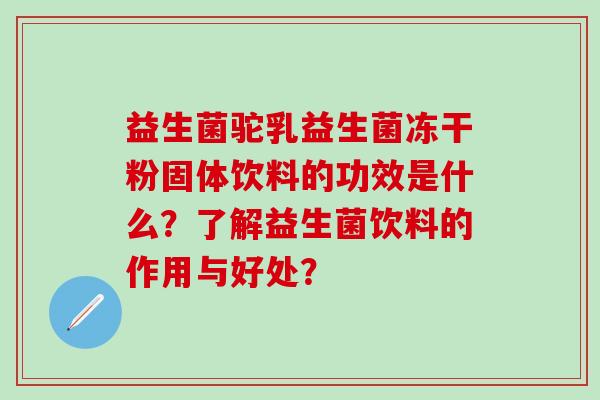 益生菌驼乳益生菌冻干粉固体饮料的功效是什么？了解益生菌饮料的作用与好处？