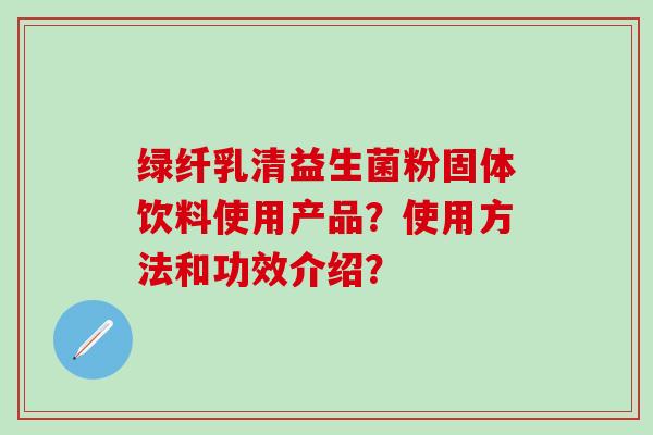 绿纤乳清益生菌粉固体饮料使用产品？使用方法和功效介绍？