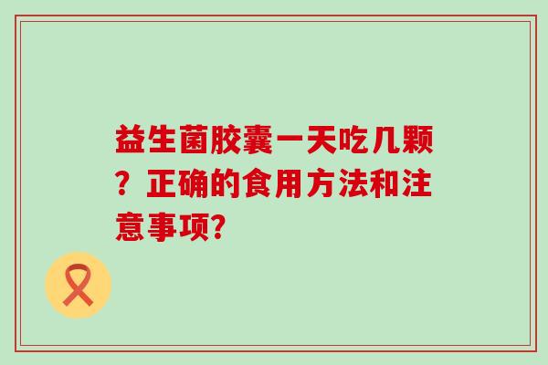 益生菌胶囊一天吃几颗？正确的食用方法和注意事项？