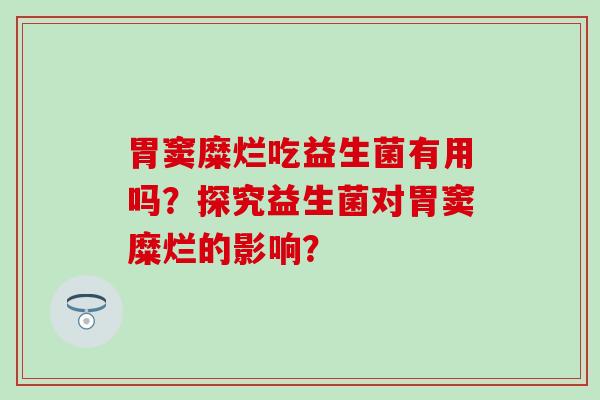 胃窦糜烂吃益生菌有用吗？探究益生菌对胃窦糜烂的影响？