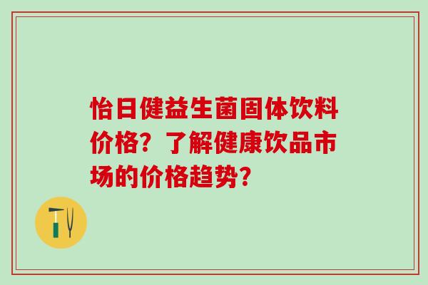 怡日健益生菌固体饮料价格？了解健康饮品市场的价格趋势？