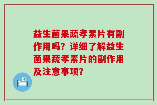 益生菌果蔬孝素片有副作用吗？详细了解益生菌果蔬孝素片的副作用及注意事项？