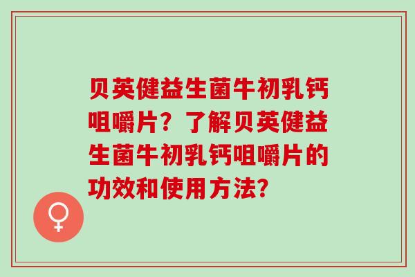 贝英健益生菌牛初乳钙咀嚼片？了解贝英健益生菌牛初乳钙咀嚼片的功效和使用方法？