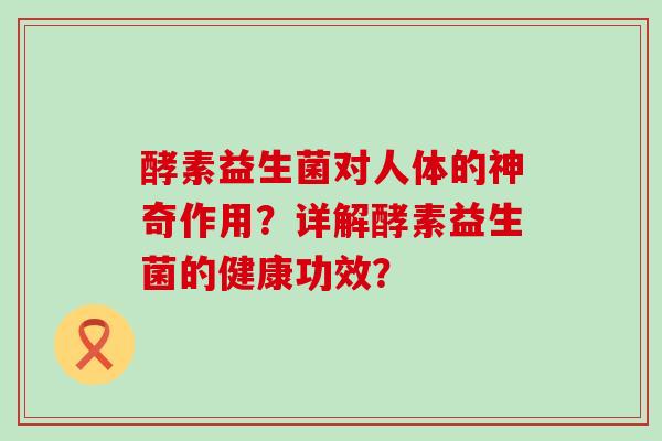 酵素益生菌对人体的神奇作用？详解酵素益生菌的健康功效？