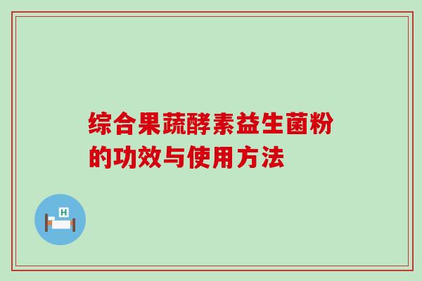 综合果蔬酵素益生菌粉的功效与使用方法