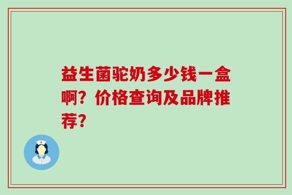 益生菌驼奶多少钱一盒啊？价格查询及品牌推荐？