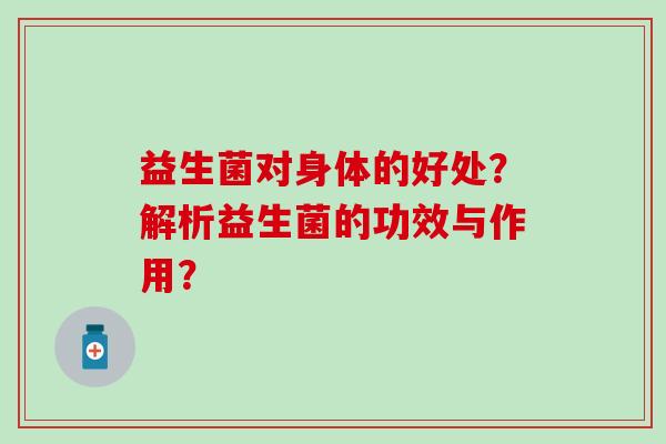 益生菌对身体的好处？解析益生菌的功效与作用？