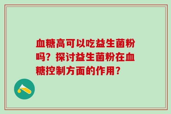 高可以吃益生菌粉吗？探讨益生菌粉在控制方面的作用？