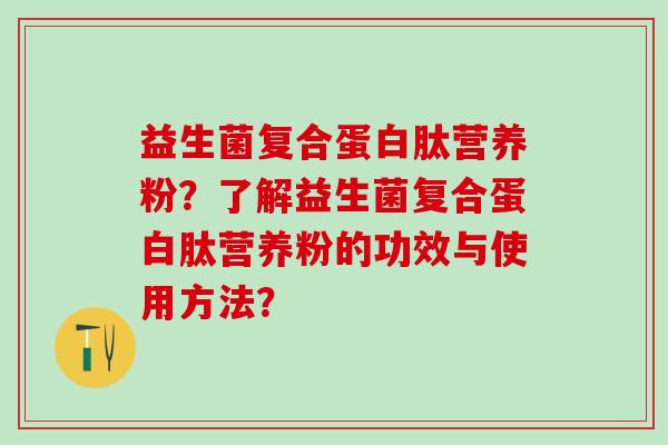 益生菌复合蛋白肽营养粉？了解益生菌复合蛋白肽营养粉的功效与使用方法？