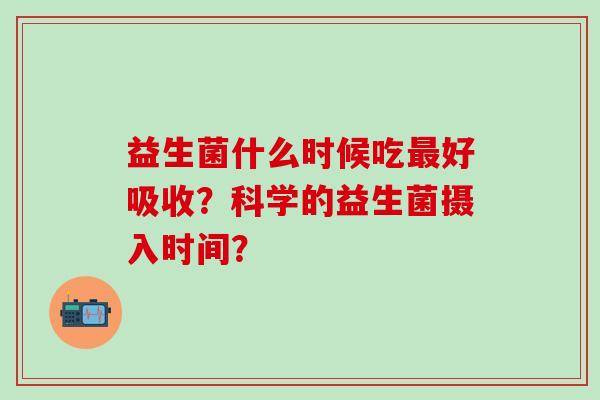 益生菌什么时候吃好吸收？科学的益生菌摄入时间？