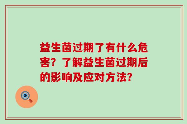 益生菌过期了有什么危害？了解益生菌过期后的影响及应对方法？