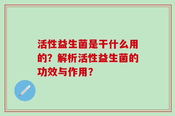 活性益生菌是干什么用的？解析活性益生菌的功效与作用？