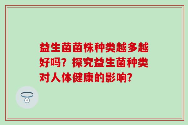 益生菌菌株种类越多越好吗？探究益生菌种类对人体健康的影响？