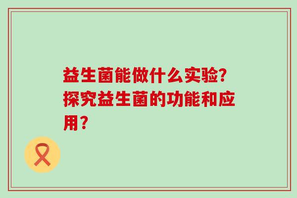 益生菌能做什么实验？探究益生菌的功能和应用？